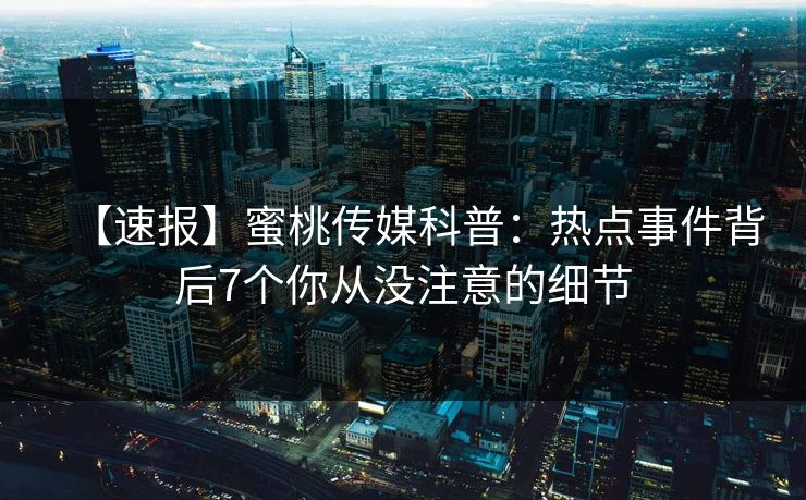 【速报】蜜桃传媒科普：热点事件背后7个你从没注意的细节