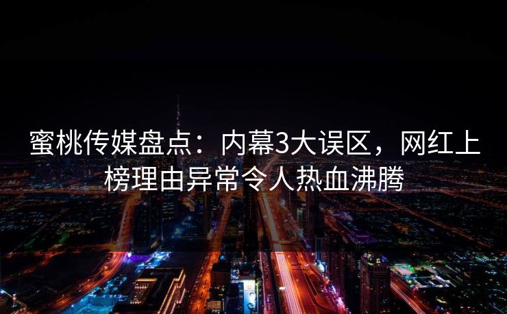 蜜桃传媒盘点：内幕3大误区，网红上榜理由异常令人热血沸腾