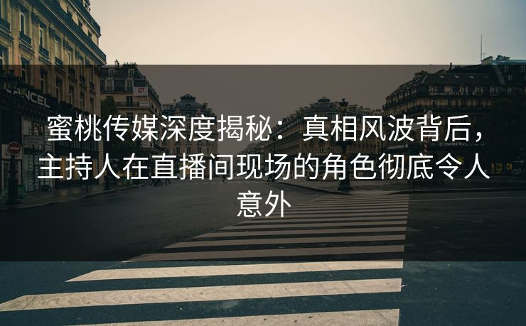 蜜桃传媒深度揭秘：真相风波背后，主持人在直播间现场的角色彻底令人意外