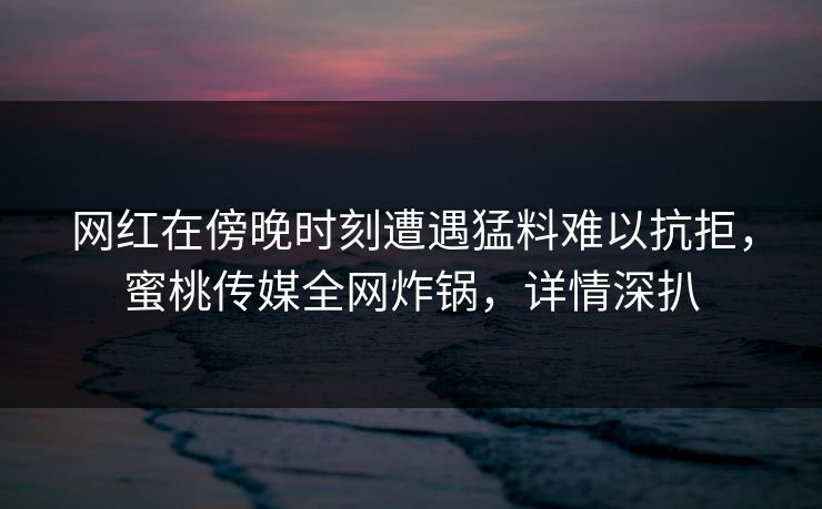 网红在傍晚时刻遭遇猛料难以抗拒，蜜桃传媒全网炸锅，详情深扒