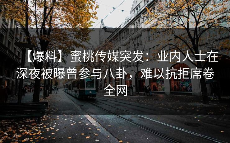 【爆料】蜜桃传媒突发：业内人士在深夜被曝曾参与八卦，难以抗拒席卷全网