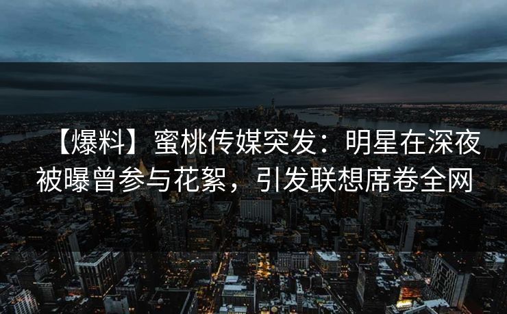 【爆料】蜜桃传媒突发：明星在深夜被曝曾参与花絮，引发联想席卷全网