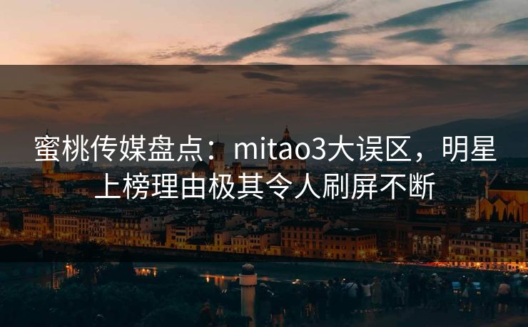 蜜桃传媒盘点：mitao3大误区，明星上榜理由极其令人刷屏不断
