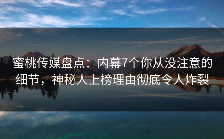 蜜桃传媒盘点：内幕7个你从没注意的细节，神秘人上榜理由彻底令人炸裂