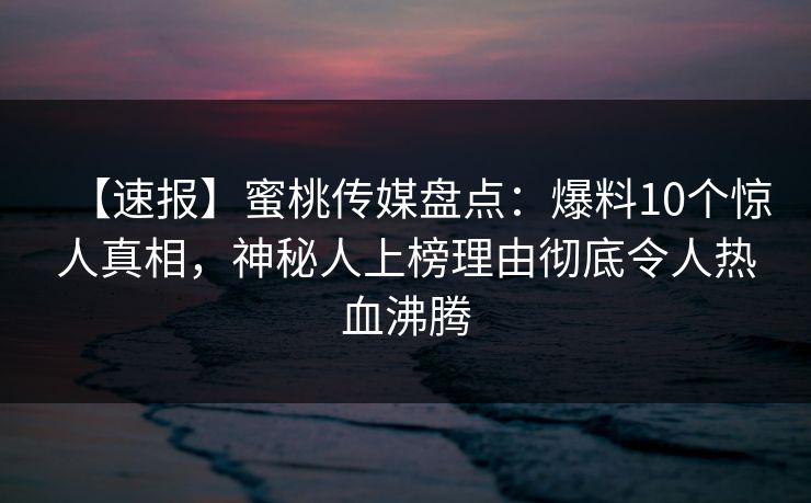 【速报】蜜桃传媒盘点：爆料10个惊人真相，神秘人上榜理由彻底令人热血沸腾
