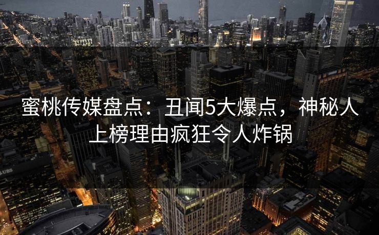 蜜桃传媒盘点：丑闻5大爆点，神秘人上榜理由疯狂令人炸锅