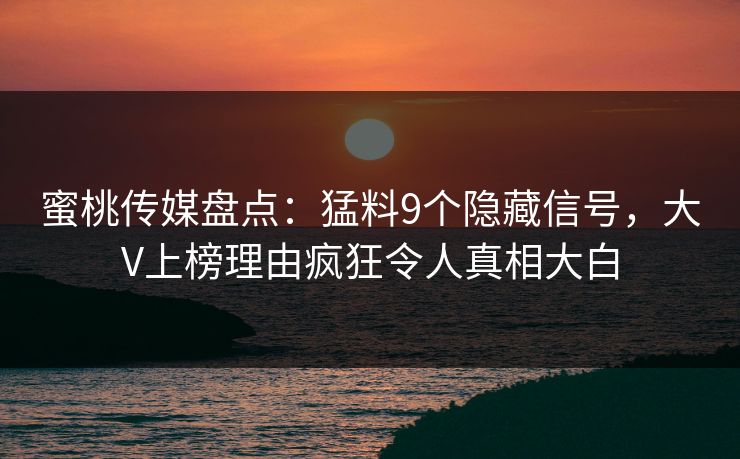蜜桃传媒盘点：猛料9个隐藏信号，大V上榜理由疯狂令人真相大白