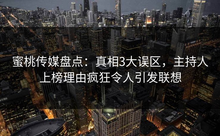 蜜桃传媒盘点：真相3大误区，主持人上榜理由疯狂令人引发联想