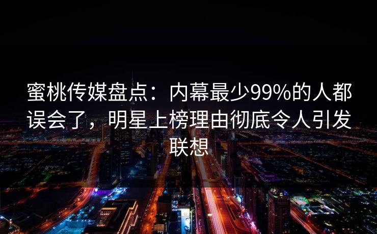 蜜桃传媒盘点：内幕最少99%的人都误会了，明星上榜理由彻底令人引发联想