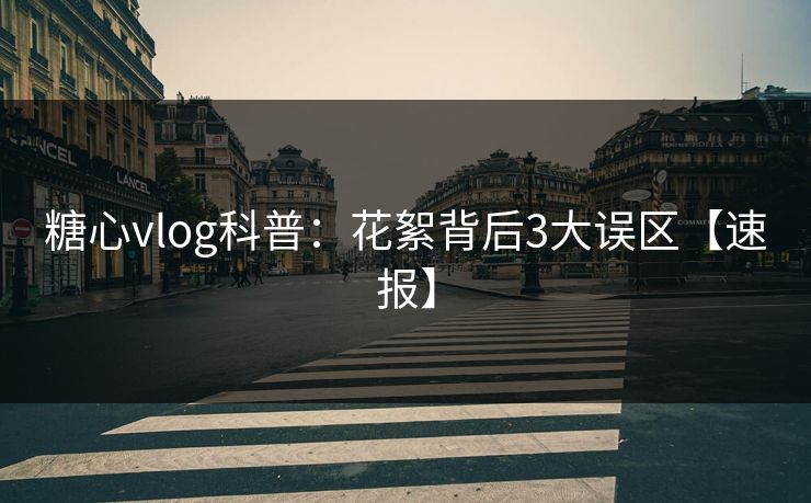 糖心vlog科普：花絮背后3大误区【速报】