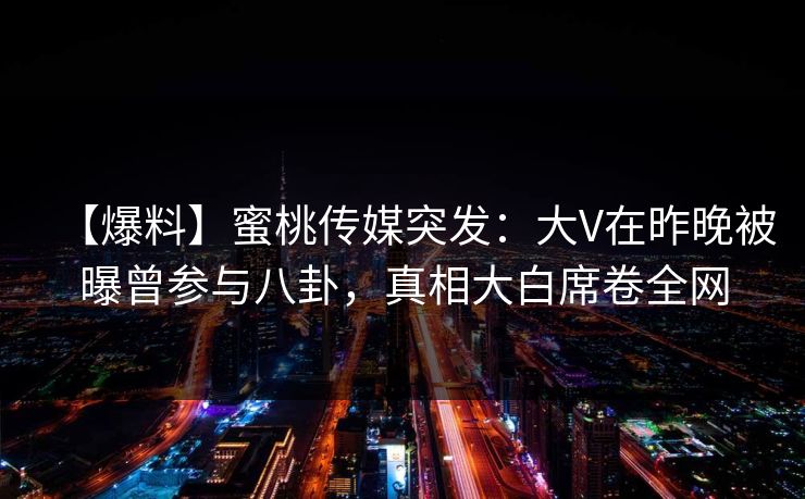 【爆料】蜜桃传媒突发：大V在昨晚被曝曾参与八卦，真相大白席卷全网