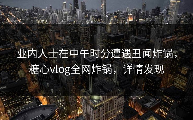 业内人士在中午时分遭遇丑闻炸锅，糖心vlog全网炸锅，详情发现