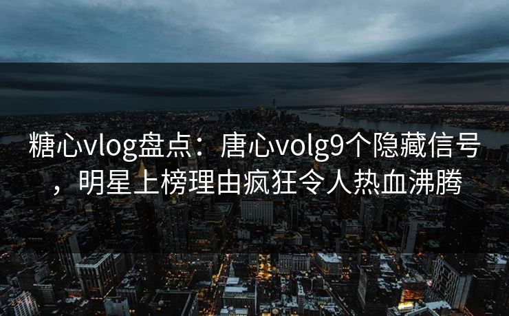 糖心vlog盘点：唐心volg9个隐藏信号，明星上榜理由疯狂令人热血沸腾