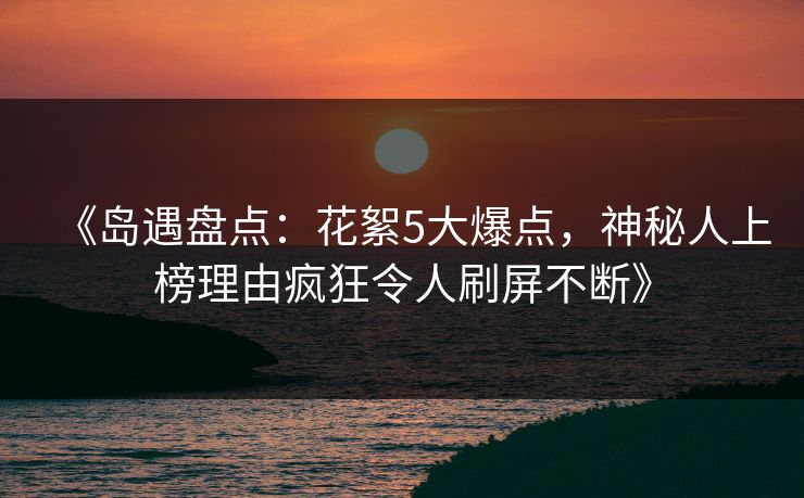 《岛遇盘点：花絮5大爆点，神秘人上榜理由疯狂令人刷屏不断》