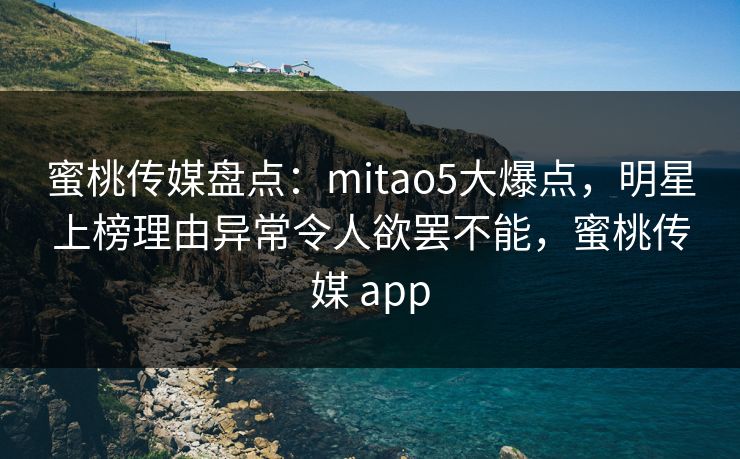 蜜桃传媒盘点：mitao5大爆点，明星上榜理由异常令人欲罢不能，蜜桃传媒 app