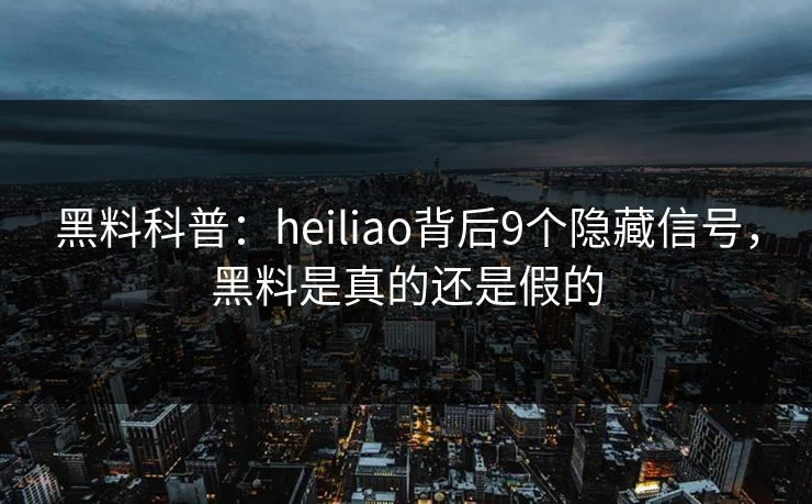 黑料科普：heiliao背后9个隐藏信号，黑料是真的还是假的