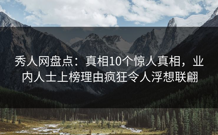 秀人网盘点：真相10个惊人真相，业内人士上榜理由疯狂令人浮想联翩