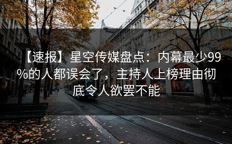 【速报】星空传媒盘点：内幕最少99%的人都误会了，主持人上榜理由彻底令人欲罢不能