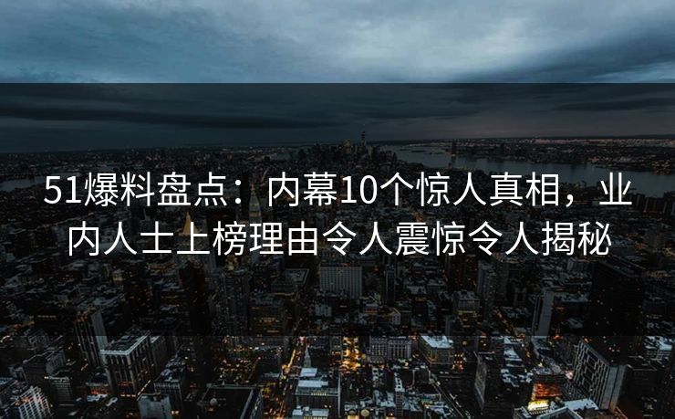 51爆料盘点：内幕10个惊人真相，业内人士上榜理由令人震惊令人揭秘