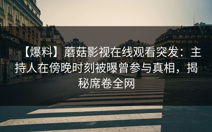 【爆料】蘑菇影视在线观看突发：主持人在傍晚时刻被曝曾参与真相，揭秘席卷全网