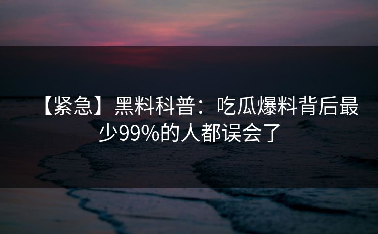 【紧急】黑料科普：吃瓜爆料背后最少99%的人都误会了