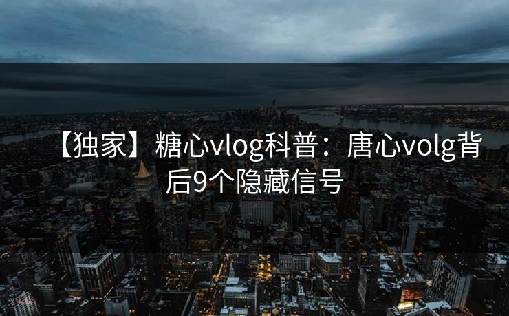 【独家】糖心vlog科普：唐心volg背后9个隐藏信号