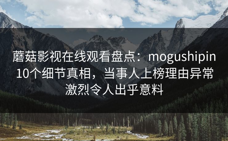 蘑菇影视在线观看盘点：mogushipin10个细节真相，当事人上榜理由异常激烈令人出乎意料