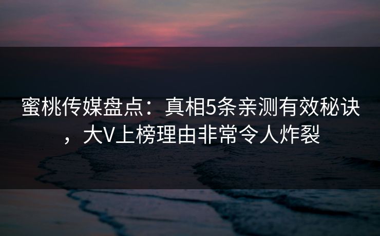 蜜桃传媒盘点：真相5条亲测有效秘诀，大V上榜理由非常令人炸裂