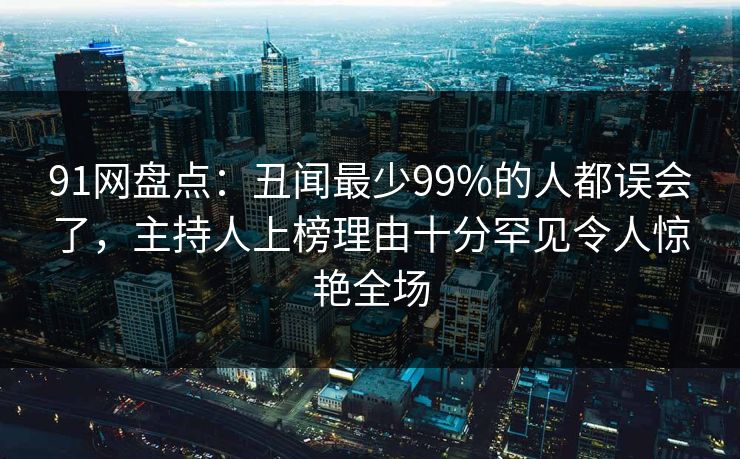 91网盘点：丑闻最少99%的人都误会了，主持人上榜理由十分罕见令人惊艳全场
