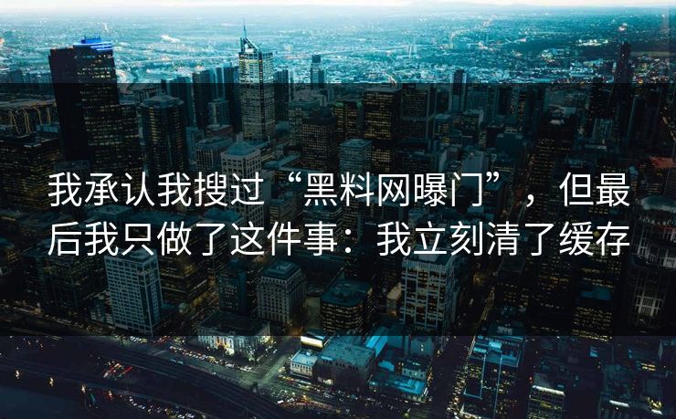 我承认我搜过“黑料网曝门”，但最后我只做了这件事：我立刻清了缓存