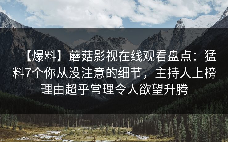 【爆料】蘑菇影视在线观看盘点：猛料7个你从没注意的细节，主持人上榜理由超乎常理令人欲望升腾