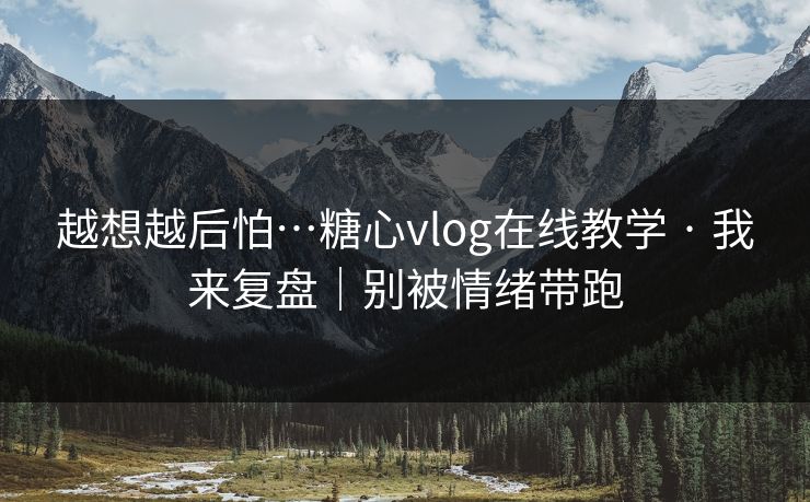 越想越后怕…糖心vlog在线教学 · 我来复盘｜别被情绪带跑