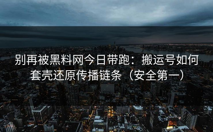 别再被黑料网今日带跑：搬运号如何套壳还原传播链条（安全第一）