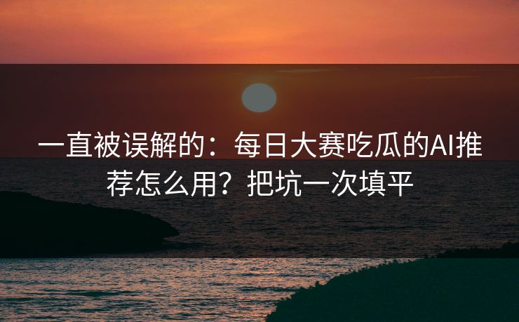 一直被误解的：每日大赛吃瓜的AI推荐怎么用？把坑一次填平