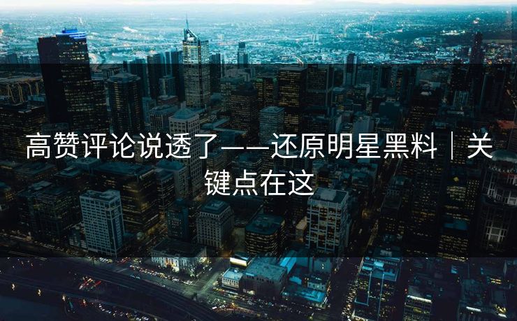 高赞评论说透了——还原明星黑料｜关键点在这