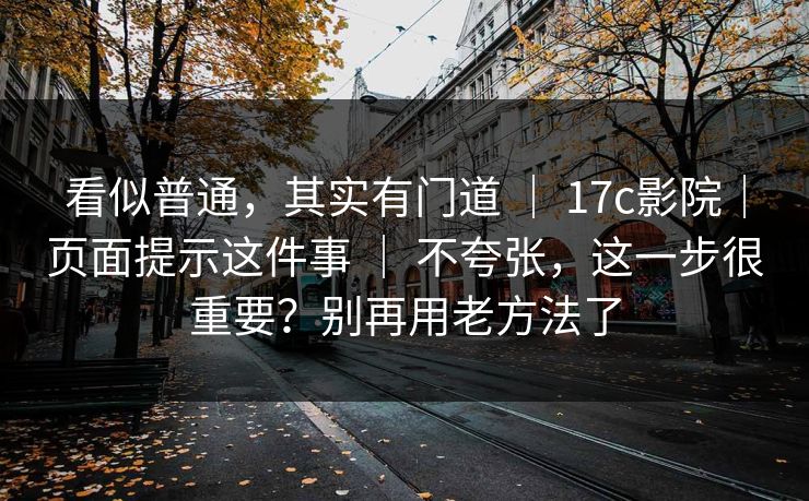 看似普通，其实有门道 ｜ 17c影院｜页面提示这件事 ｜ 不夸张，这一步很重要？别再用老方法了