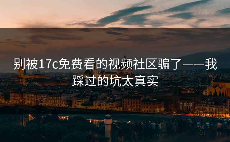别被17c免费看的视频社区骗了——我踩过的坑太真实