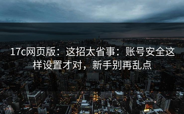 17c网页版：这招太省事：账号安全这样设置才对，新手别再乱点