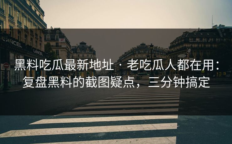 黑料吃瓜最新地址 · 老吃瓜人都在用：复盘黑料的截图疑点，三分钟搞定