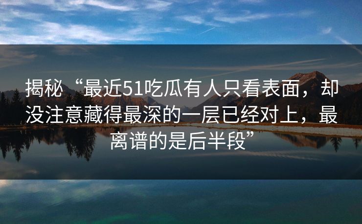 揭秘“最近51吃瓜有人只看表面，却没注意藏得最深的一层已经对上，最离谱的是后半段”