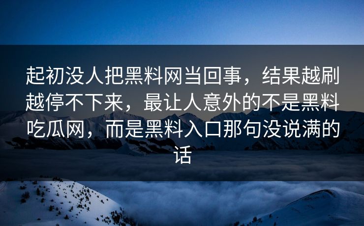 起初没人把黑料网当回事，结果越刷越停不下来，最让人意外的不是黑料吃瓜网，而是黑料入口那句没说满的话