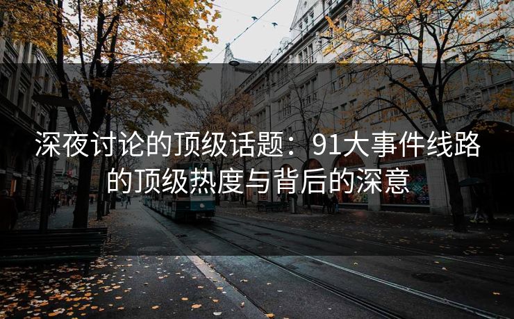 深夜讨论的顶级话题：91大事件线路的顶级热度与背后的深意