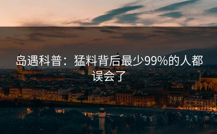 岛遇科普：猛料背后最少99%的人都误会了