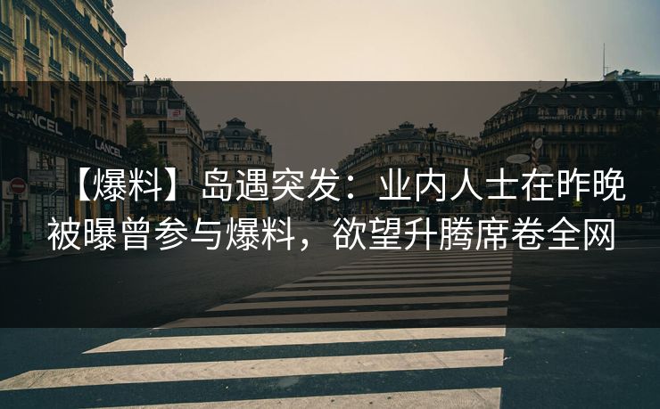 【爆料】岛遇突发：业内人士在昨晚被曝曾参与爆料，欲望升腾席卷全网