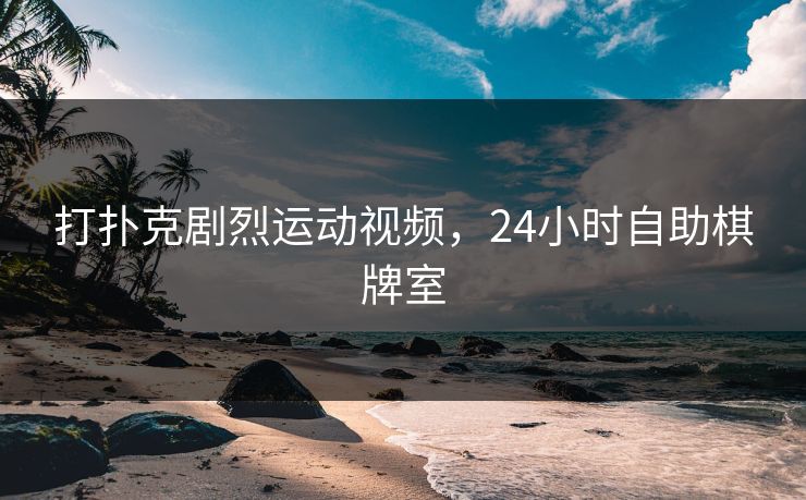 打扑克剧烈运动视频，24小时自助棋牌室