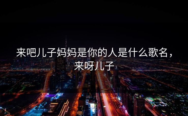 来吧儿子妈妈是你的人是什么歌名，来呀儿子