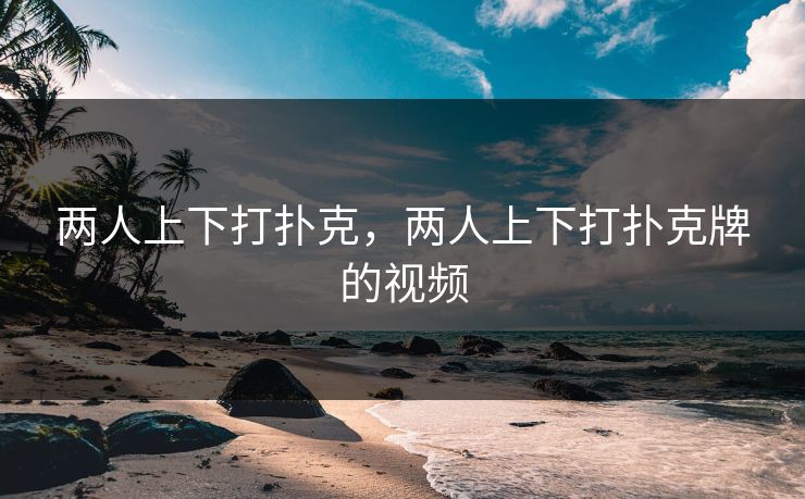 两人上下打扑克，两人上下打扑克牌的视频