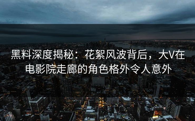 黑料深度揭秘：花絮风波背后，大V在电影院走廊的角色格外令人意外